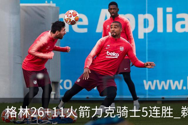 格林26+11火箭力克骑士5连胜 鹈鹕大胜开拓者